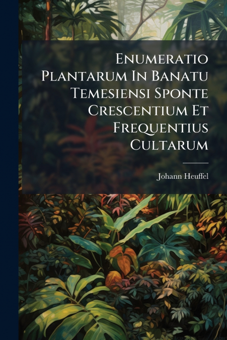 Enumeratio Plantarum In Banatu Temesiensi Sponte Crescentium Et Frequentius Cultarum