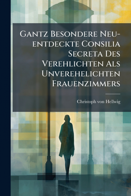 Gantz Besondere Neu-entdeckte Consilia Secreta Des Verehlichten Als Unverehelichten Frauenzimmers