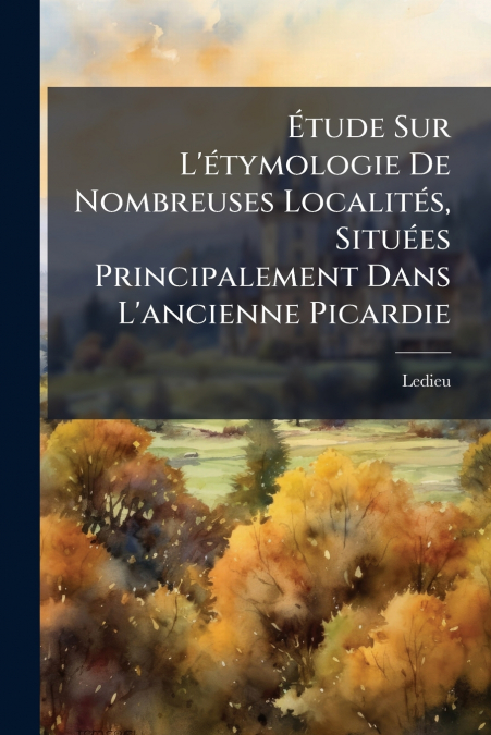 Étude Sur L’étymologie De Nombreuses Localités, Situées Principalement Dans L’ancienne Picardie