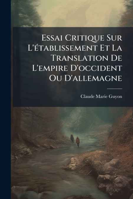 Essai Critique Sur L’établissement Et La Translation De L’empire D’occident Ou D’allemagne