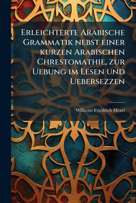 Erleichterte Arabische Grammatik nebst einer kurzen Arabischen Chrestomathie, zur Uebung im Lesen und Uebersezzen
