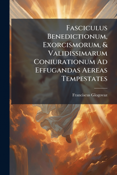 Fasciculus Benedictionum, Exorcismorum, & Validissimarum Coniurationum Ad Effugandas Aereas Tempestates