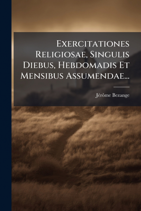 Exercitationes Religiosae, Singulis Diebus, Hebdomadis Et Mensibus Assumendae...