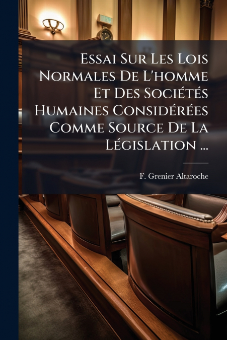 Essai Sur Les Lois Normales De L’homme Et Des Sociétés Humaines Considérées Comme Source De La Législation ...