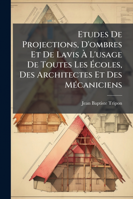 Etudes De Projections, D’ombres Et De Lavis À L’usage De Toutes Les Écoles, Des Architectes Et Des Mécaniciens