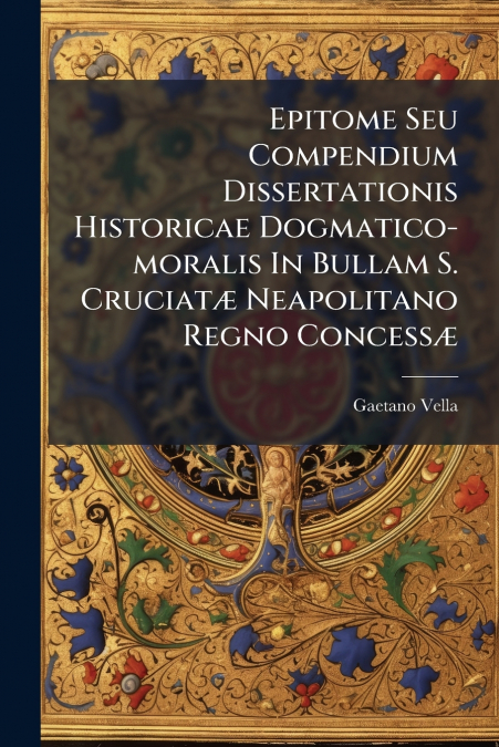 Epitome Seu Compendium Dissertationis Historicae Dogmatico-moralis In Bullam S. Cruciatæ Neapolitano Regno Concessæ