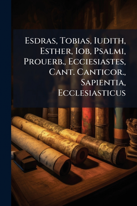 Esdras, Tobias, Iudith, Esther, Iob, Psalmi, Prouerb., Ecciesiastes, Cant. Canticor., Sapientia, Ecclesiasticus
