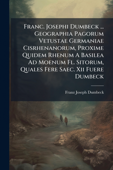 Franc. Josephi Dumbeck ... Geographia Pagorum Vetustae Germaniae Cisrhenanorum, Proxime Quidem Rhenum A Basilea Ad Moenum Fl. Sitorum, Quales Fere Saec. Xii Fuere Dumbeck