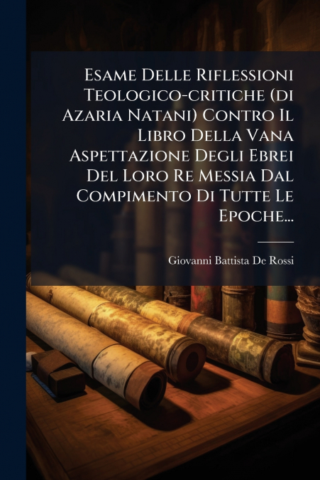 Esame Delle Riflessioni Teologico-critiche (di Azaria Natani) Contro Il Libro Della Vana Aspettazione Degli Ebrei Del Loro Re Messia Dal Compimento Di Tutte Le Epoche...