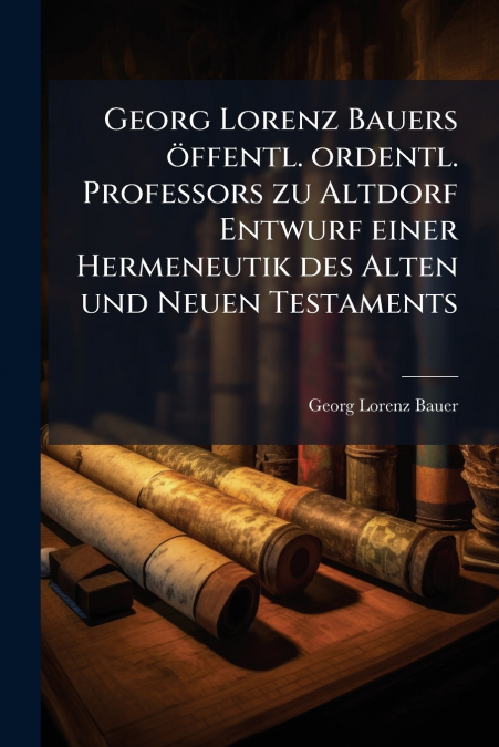 Georg Lorenz Bauers öffentl. ordentl. Professors zu Altdorf Entwurf einer Hermeneutik des Alten und Neuen Testaments