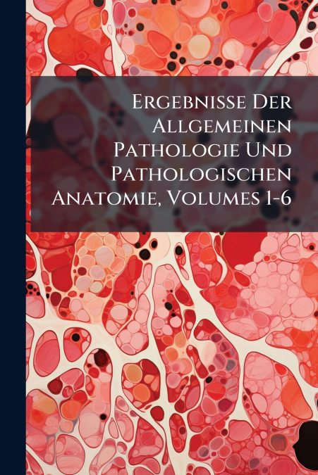 Ergebnisse Der Allgemeinen Pathologie Und Pathologischen Anatomie, Volumes 1-6