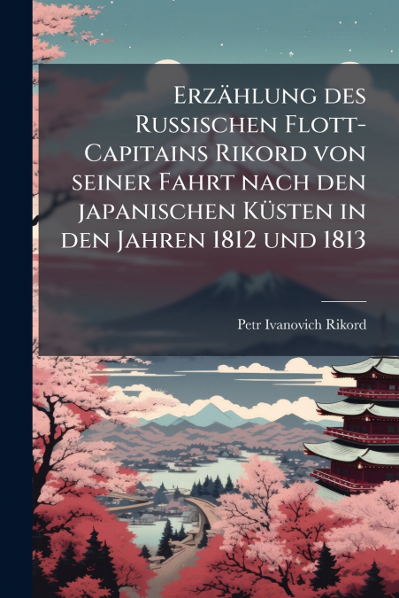 Erzählung des Russischen Flott-Capitains Rikord von seiner Fahrt nach den japanischen Küsten in den Jahren 1812 und 1813