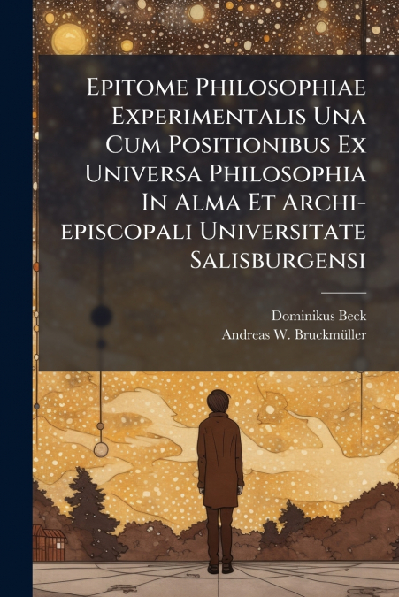 Epitome Philosophiae Experimentalis Una Cum Positionibus Ex Universa Philosophia In Alma Et Archi-episcopali Universitate Salisburgensi