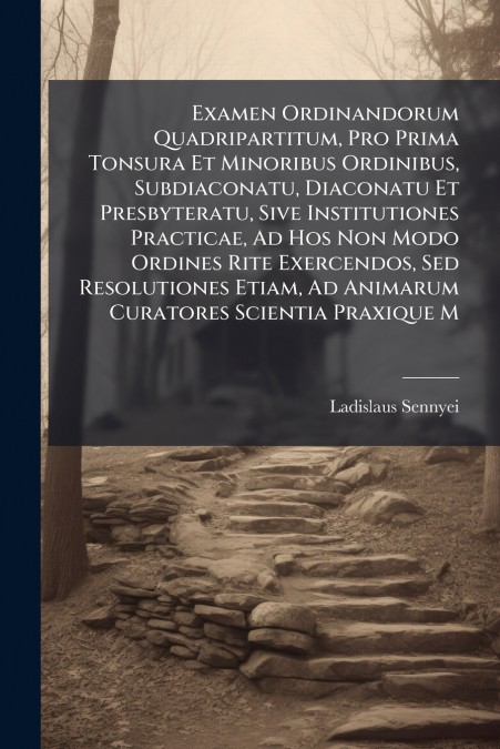 Examen Ordinandorum Quadripartitum, Pro Prima Tonsura Et Minoribus Ordinibus, Subdiaconatu, Diaconatu Et Presbyteratu, Sive Institutiones Practicae, Ad Hos Non Modo Ordines Rite Exercendos, Sed Resolu