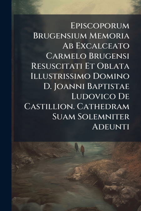 Episcoporum Brugensium Memoria Ab Excalceato Carmelo Brugensi Resuscitati Et Oblata Illustrissimo Domino D. Joanni Baptistae Ludovico De Castillion. Cathedram Suam Solemniter Adeunti