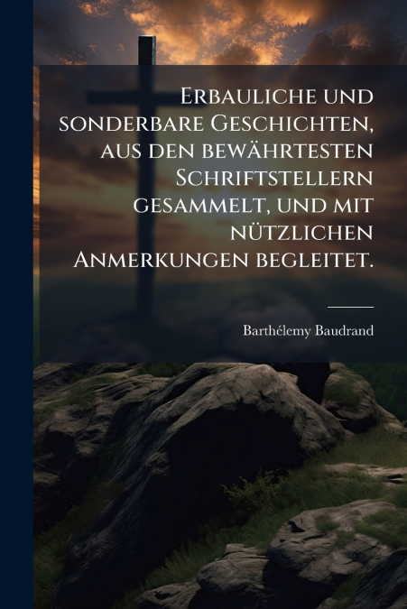 Erbauliche und sonderbare Geschichten, aus den bewährtesten Schriftstellern gesammelt, und mit nützlichen Anmerkungen begleitet.