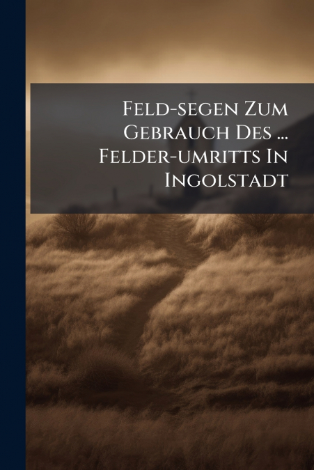 Feld-segen Zum Gebrauch Des ... Felder-umritts In Ingolstadt