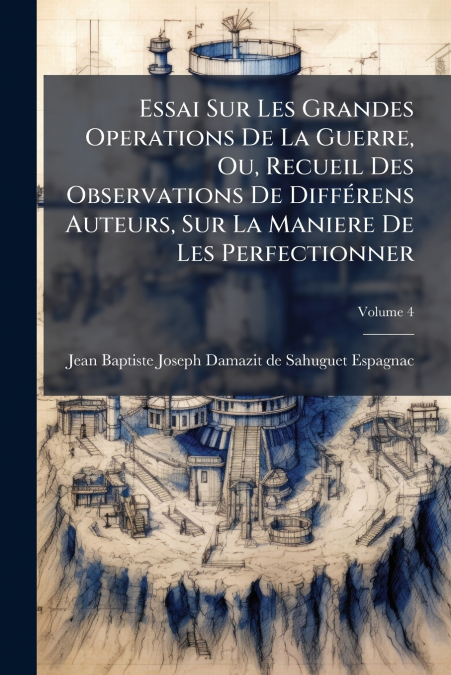 Essai Sur Les Grandes Operations De La Guerre, Ou, Recueil Des Observations De Différens Auteurs, Sur La Maniere De Les Perfectionner; Volume 4