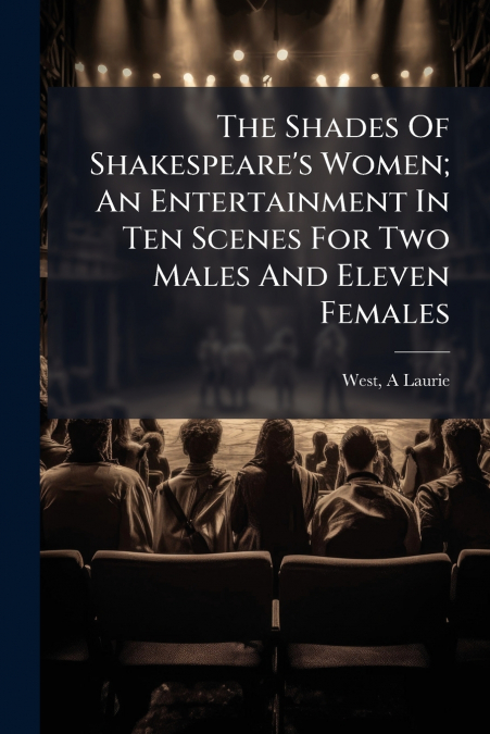 The Shades Of Shakespeare’s Women; An Entertainment In Ten Scenes For Two Males And Eleven Females