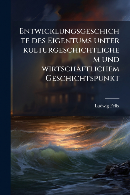Entwicklungsgeschichte des Eigentums unter kulturgeschichtlichem und wirtschaftlichem Geschichtspunkt