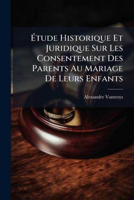 Étude Historique Et Juridique Sur Les Consentement Des Parents Au Mariage De Leurs Enfants
