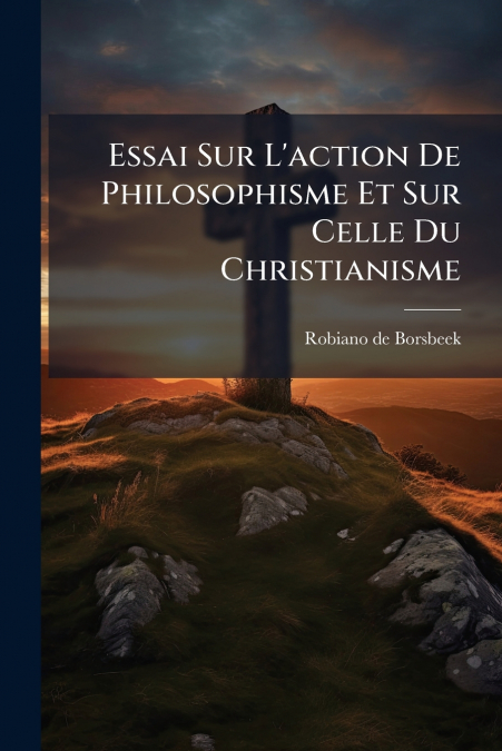 Essai Sur L’action De Philosophisme Et Sur Celle Du Christianisme