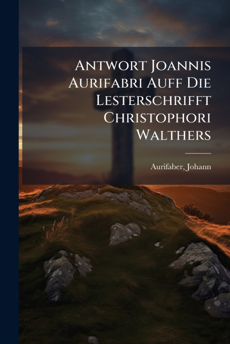 Antwort Joannis Aurifabri Auff Die Lesterschrifft Christophori Walthers