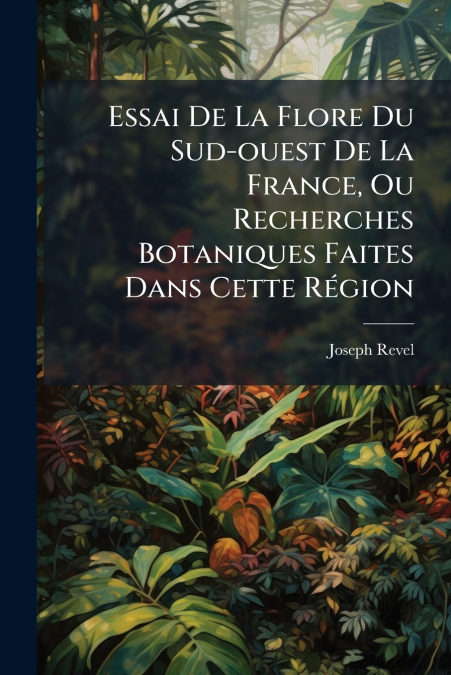 Essai De La Flore Du Sud-ouest De La France, Ou Recherches Botaniques Faites Dans Cette Région