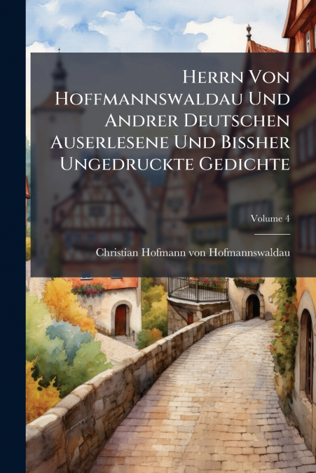 Herrn Von Hoffmannswaldau Und Andrer Deutschen Auserlesene Und Bißher Ungedruckte Gedichte; Volume 4