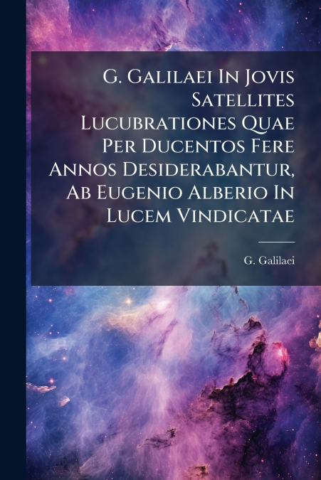G. Galilaei In Jovis Satellites Lucubrationes Quae Per Ducentos Fere Annos Desiderabantur, Ab Eugenio Alberio In Lucem Vindicatae