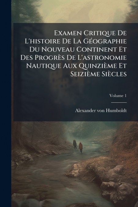 Examen Critique De L’histoire De La Géographie Du Nouveau Continent Et Des Progrès De L’astronomie Nautique Aux Quinzième Et Seizième Siècles; Volume 1