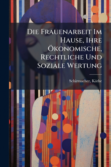Die Frauenarbeit Im Hause, Ihre Ökonomische, Rechtliche Und Soziale Wertung