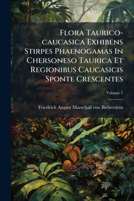 Flora Taurico-caucasica Exhibens Stirpes Phaenogamas In Chersoneso Taurica Et Regionibus Caucasicis Sponte Crescentes; Volume 1