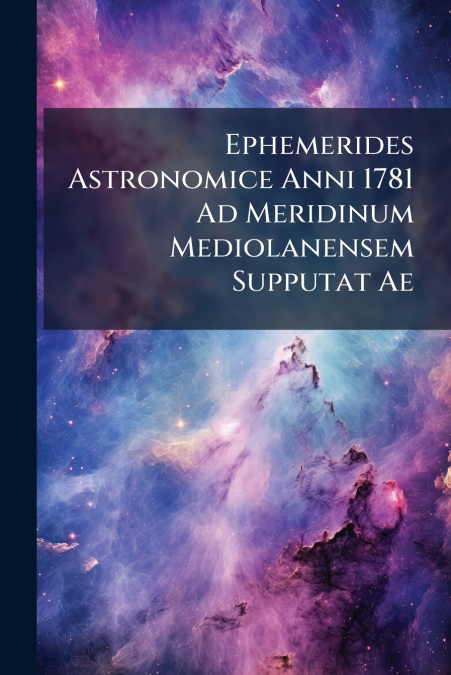 Ephemerides Astronomice Anni 1781 Ad Meridinum Mediolanensem Supputat Ae