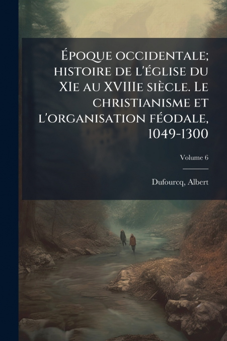 Époque occidentale; histoire de l’église du XIe au XVIIIe siècle. Le christianisme et l’organisation féodale, 1049-1300; Volume 6