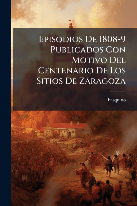 Episodios De 1808-9 Publicados Con Motivo Del Centenario De Los Sitios De Zaragoza