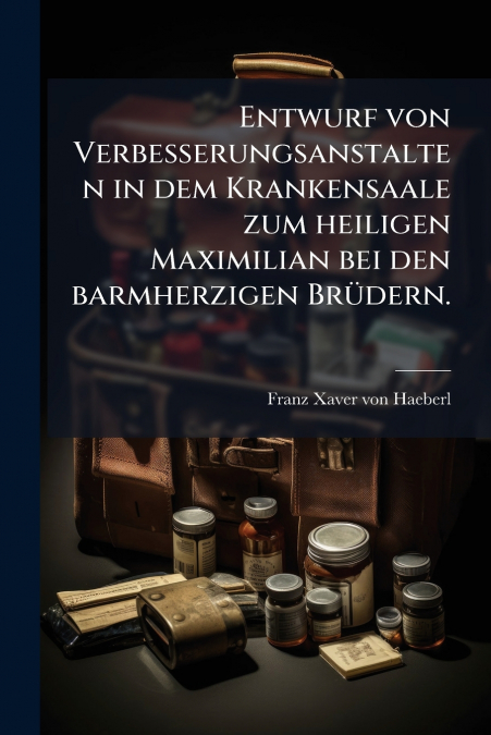 Entwurf von Verbesserungsanstalten in dem Krankensaale zum heiligen Maximilian bei den barmherzigen Brüdern.