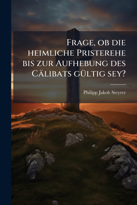 Frage, ob die heimliche Pristerehe bis zur Aufhebung des Cälibats gültig sey?