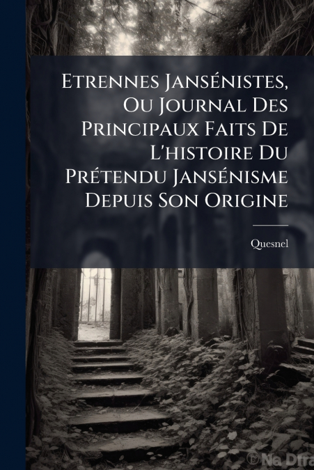 Etrennes Jansénistes, Ou Journal Des Principaux Faits De L’histoire Du Prétendu Jansénisme Depuis Son Origine