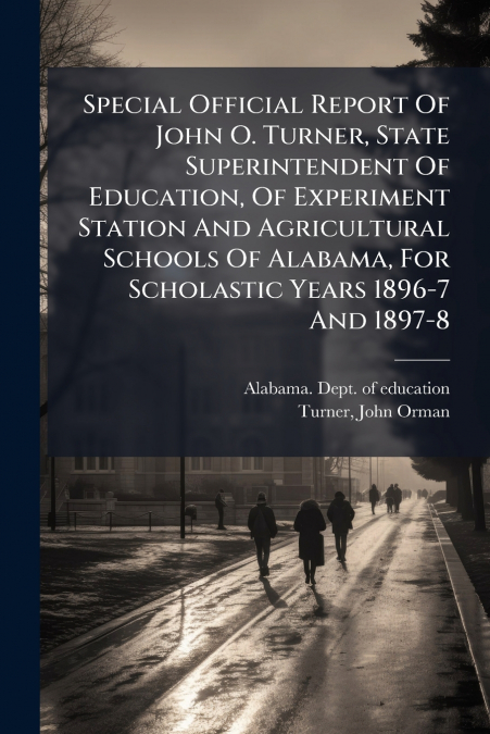 Special Official Report Of John O. Turner, State Superintendent Of Education, Of Experiment Station And Agricultural Schools Of Alabama, For Scholastic Years 1896-7 And 1897-8