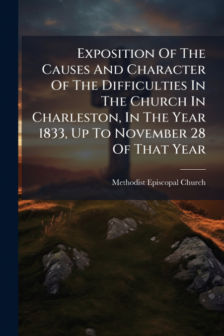 Exposition Of The Causes And Character Of The Difficulties In The Church In Charleston, In The Year 1833, Up To November 28 Of That Year