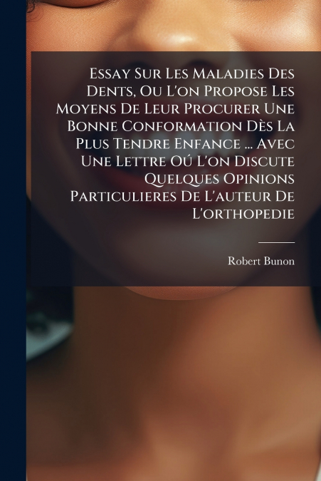 Essay Sur Les Maladies Des Dents, Ou L’on Propose Les Moyens De Leur Procurer Une Bonne Conformation Dès La Plus Tendre Enfance ... Avec Une Lettre Oú L’on Discute Quelques Opinions Particulieres De L