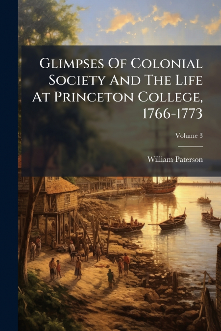 Glimpses Of Colonial Society And The Life At Princeton College, 1766-1773; Volume 3