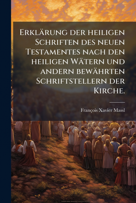 Erklärung der heiligen Schriften des neuen Testamentes nach den heiligen Wätern und andern bewährten Schriftstellern der Kirche.