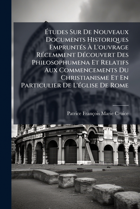 Études Sur De Nouveaux Documents Historiques Empruntés À L’ouvrage Récemment Découvert Des Philosophumena Et Relatifs Aux Commencements Du Christianisme Et En Particulier De L’église De Rome