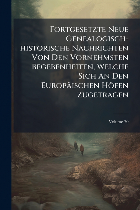 Fortgesetzte Neue Genealogisch-historische Nachrichten Von Den Vornehmsten Begebenheiten, Welche Sich An Den Europäischen Höfen Zugetragen; Volume 70