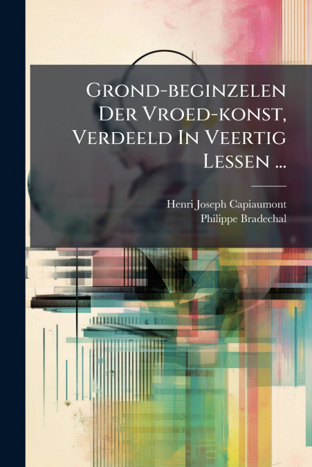 Grond-beginzelen Der Vroed-konst, Verdeeld In Veertig Lessen ...