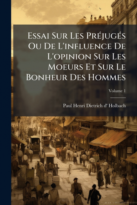 Essai Sur Les Préjugés Ou De L’influence De L’opinion Sur Les Moeurs Et Sur Le Bonheur Des Hommes; Volume 1