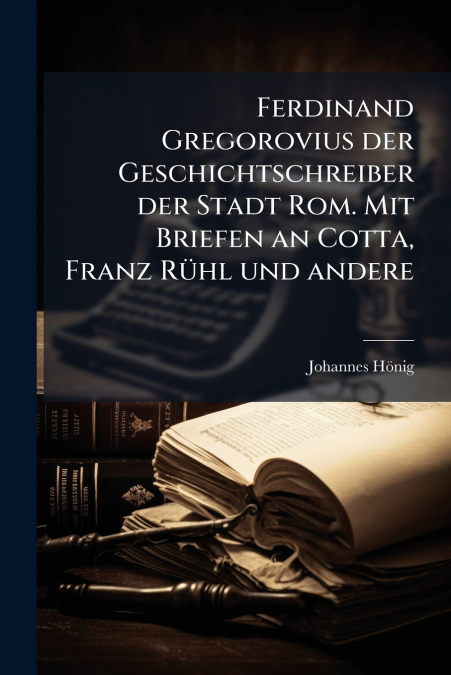 Ferdinand Gregorovius der Geschichtschreiber der Stadt Rom. Mit Briefen an Cotta, Franz Rühl und andere