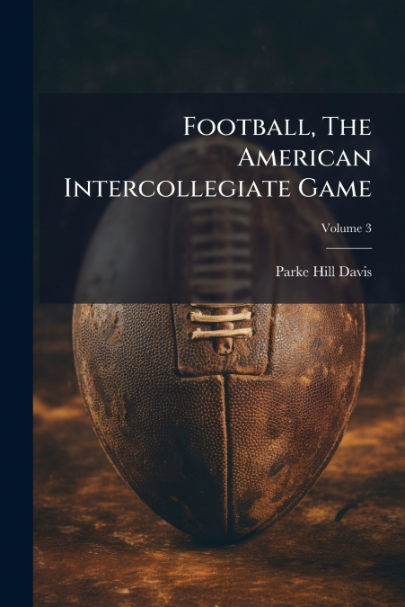 Football, The American Intercollegiate Game; Volume 3
